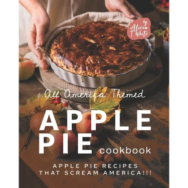 All America Themed Apple Pie Cookbook: Apple Pie Recipes that Scream America!!!