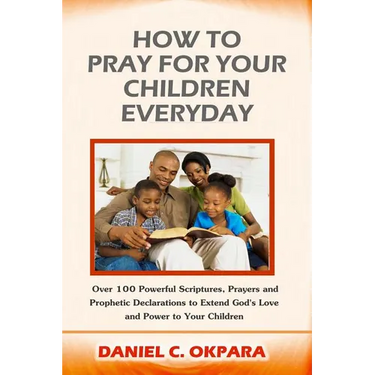 How to Pray for Your Children Everyday: Over 100 Powerful Scriptures, Prayers and Prophetic Declarations for Your Children's Salvation, Health, Educat