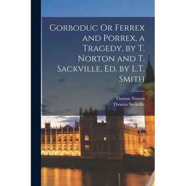 Gorboduc Or Ferrex and Porrex, a Tragedy, by T. Norton and T. Sackville, Ed. by L.T. Smith