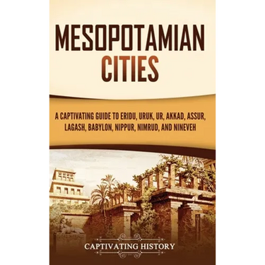 Mesopotamian Cities: A Captivating Guide to Eridu, Uruk, Ur, Akkad, Assur, Lagash, Babylon, Nippur, Nimrud, and Nineveh