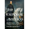 The Last Emperor of Mexico: The Dramatic Story of the Habsburg Archduke Who Created a Kingdom in the New World