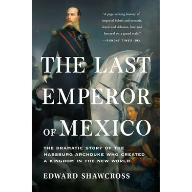 The Last Emperor of Mexico: The Dramatic Story of the Habsburg Archduke Who Created a Kingdom in the New World