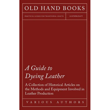 A Guide to Dyeing Leather - A Collection of Historical Articles on the Methods and Equipment Involved in Leather Production