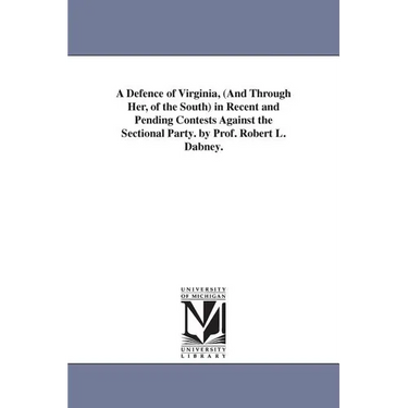 A Defence of Virginia, (And Through Her, of the South) in Recent and Pending Contests Against the Sectional Party. by Prof. Robert L. Dabney.