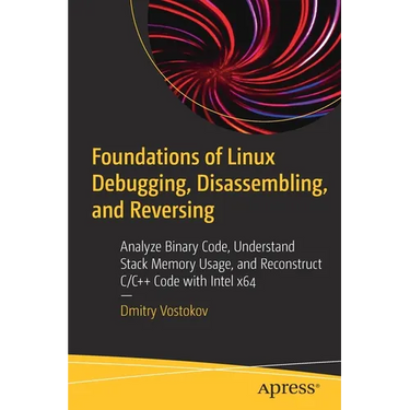 Foundations of Linux Debugging, Disassembling, and Reversing: Analyze Binary Code, Understand Stack Memory Usage, and Reconstruct C/C++ Code with Inte
