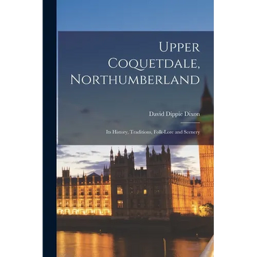 Upper Coquetdale, Northumberland: Its History, Traditions, Folk-lore and Scenery