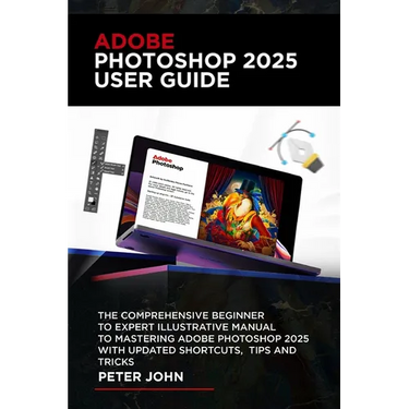 Adobe Photoshop 2025 User Guide: The Comprehensive Beginner to Expert Illustrative Manual to Mastering Adobe Photoshop 2025 with Updated Shortcuts, Ti