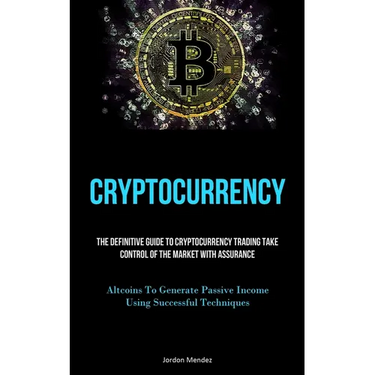 Cryptocurrency: The Definitive Guide To Cryptocurrency Trading Take Control Of The Market With Assurance (Altcoins To Generate Passive Income Using Su