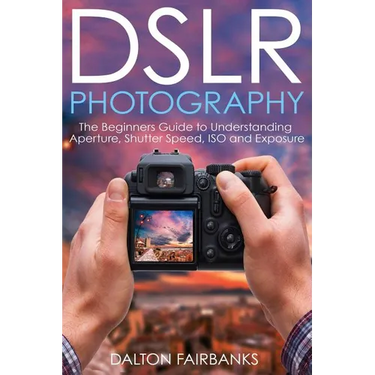 DSLR Photography: The Beginners Guide to Understanding Aperture, Shutter Speed, ISO and Exposure
