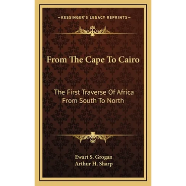 From The Cape To Cairo: The First Traverse Of Africa From South To North