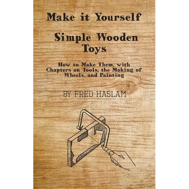 Make it Yourself - Simple Wooden Toys - How to Make Them, with Chapters on Tools, the Making of Wheels, and Painting