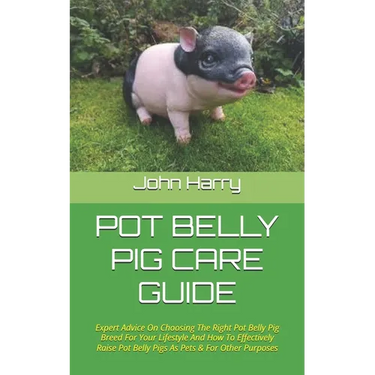 Pot Belly Pig Care Guide: Expert Advice On Choosing The Right Pot Belly Pig Breed For Your Lifestyle And How To Effectively Raise Pot Belly Pigs