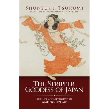 The Stripper Goddess of Japan: The Life and Afterlives of AME No Uzume