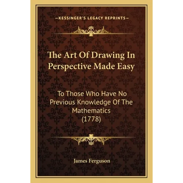 The Art Of Drawing In Perspective Made Easy: To Those Who Have No Previous Knowledge Of The Mathematics (1778)
