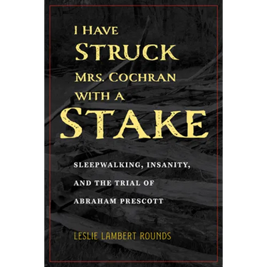 I Have Struck Mrs. Cochran with a Stake: Sleepwalking, Insanity, and the Trial of Abraham Prescott