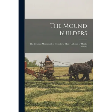 The Mound Builders: The Greatest Monument of Prehistoric man: Cahokia or Monks Mound