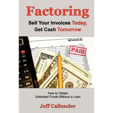 Factoring: Sell Your Invoices Today, Get Cash Tomorrow: How to Get Unlimited Funds without a Loan