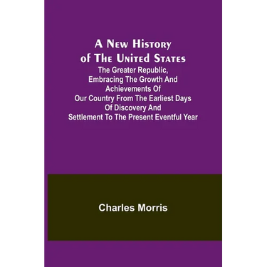 A New History of the United States; The greater republic, embracing the growth and achievements of our country from the earliest days of discovery and