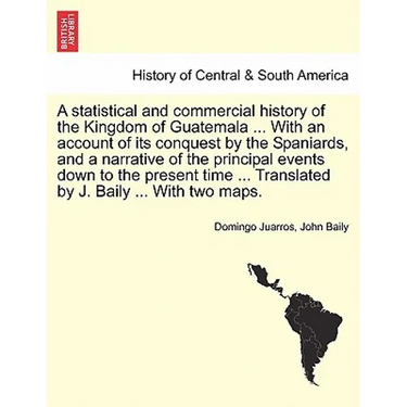 A statistical and commercial history of the Kingdom of Guatemala ... With an account of its conquest by the Spaniards, and a narrative of the principa