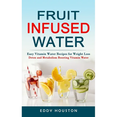 Fruit Infused Water: Easy Vitamin Water Recipes for Weight Loss (Detox and Metabolism Boosting Vitamin Water)
