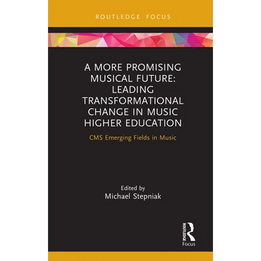 A More Promising Musical Future: Leading Transformational Change in Music Higher Education: CMS Emerging Fields in Music