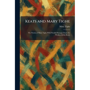 Keats and Mary Tighe: The Poems of Mary Tighe With Parallel Passages From the Works of John Keats
