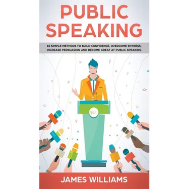 Public Speaking: 10 Simple Methods to Build Confidence, Overcome Shyness, Increase Persuasion and Become Great at Public Speaking