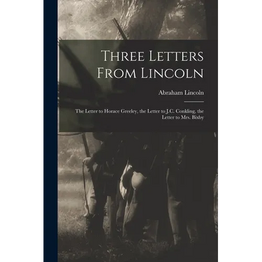 Three Letters From Lincoln: the Letter to Horace Greeley, the Letter to J.C. Conkling, the Letter to Mrs. Bixby
