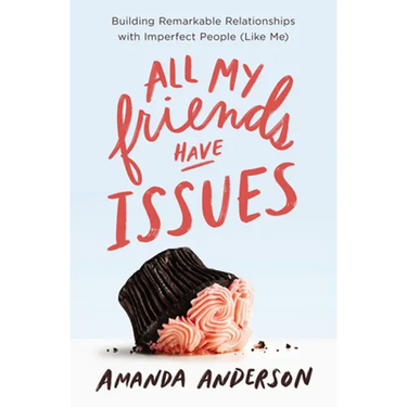 All My Friends Have Issues: Building Remarkable Relationships with Imperfect People (Like Me)