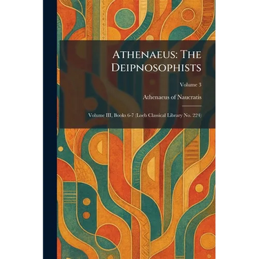 Athenaeus: The Deipnosophists: Volume III, Books 6-7 (Loeb Classical Library No. 224)