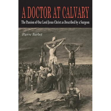 A Doctor at Calvary: The Passion of Our Lord Jesus Christ as Described by a Surgeon