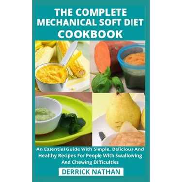 The Complete Mechanical Soft Diet Cookbook: An Essential Guide With Simple, Delicious And Healthy Recipes For People With Swallowing And Chewing Diffi