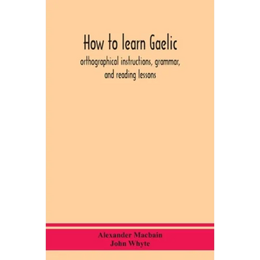 How To Learn Gaelic: Orthographical Instructions, Grammar, And Reading Lessons