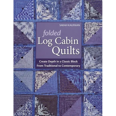 Folded Log Cabin Quilts: Create Depth in a Classic Block - From Traditional to Contemporary