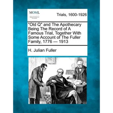 Old Q and the Apothecary Being the Record of a Famous Trial, Together with Some Account of the Fuller Family, 1776 - 1913