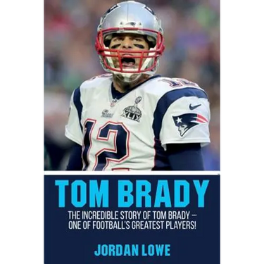 Tom Brady: The Incredible Story of Tom Brady - One of Football's Greatest Players!