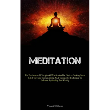 Meditation: The Fundamental Principles Of Meditation For Novices Seeking Stress Relief Through This Discipline As A Therapeutic Technique To Enhance S