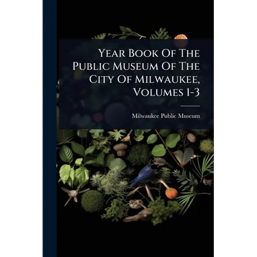 Year Book Of The Public Museum Of The City Of Milwaukee, Volumes 1-3
