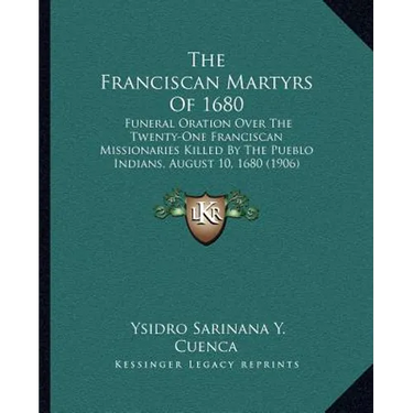 The Franciscan Martyrs Of 1680: Funeral Oration Over The Twenty-One Franciscan Missionaries Killed By The Pueblo Indians, August 10, 1680 (1906)
