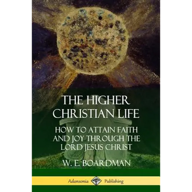 The Higher Christian Life: How to Attain Faith and Joy Through the Lord Jesus Christ