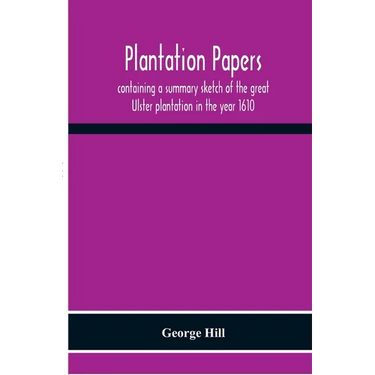 Plantation Papers: Containing A Summary Sketch Of The Great Ulster Plantation In The Year 1610