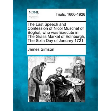 The Last Speech and Confession of Nicol Muschet of Boghal, Who Was Execute in the Grass Market of Edinburgh, the Sixth Day of January 1721