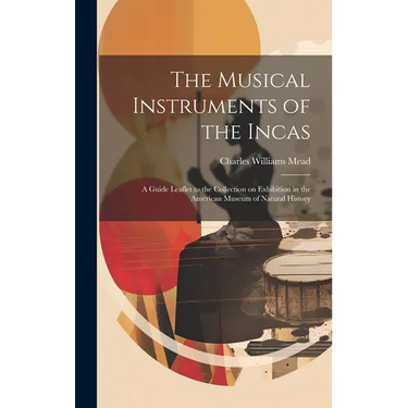 The Musical Instruments of the Incas; a Guide Leaflet to the Collection on Exhibition in the American Museum of Natural History