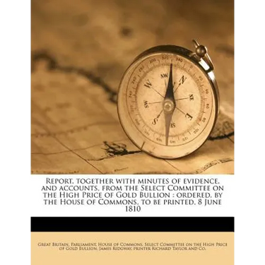 Report, together with minutes of evidence, and accounts, from the Select Committee on the High Price of Gold Bullion: ordered, by the House of Commons