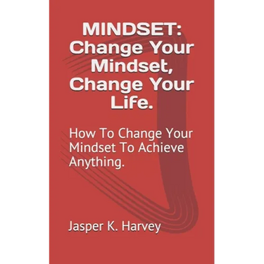 Mindset: Change Your Mindset, Change Your Life.: How To Change Your Mindset To Achieve Anything.