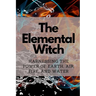 The Elemental Witch: Harnessing the Power of Earth, Air, Fire, and Water