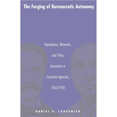 The Forging of Bureaucratic Autonomy: Reputations, Networks, and Policy Innovation in Executive Agencies, 1862-1928