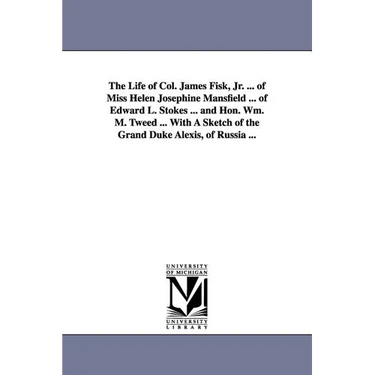 The Life of Col. James Fisk, Jr. ... of Miss Helen Josephine Mansfield ... of Edward L. Stokes ... and Hon. Wm. M. Tweed ... with a Sketch of the Gran