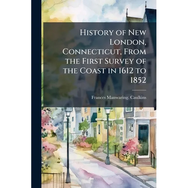 History of New London, Connecticut, From the First Survey of the Coast in 1612 to 1852