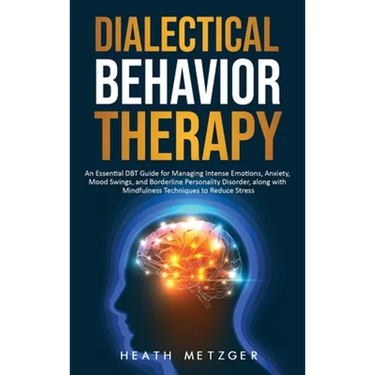 Dialectical Behavior Therapy: An Essential DBT Guide for Managing Intense Emotions, Anxiety, Mood Swings, and Borderline Personality Disorder, along w